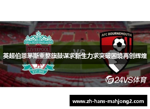 英超伯恩茅斯重整旗鼓谋求新生力求突破困境再创辉煌