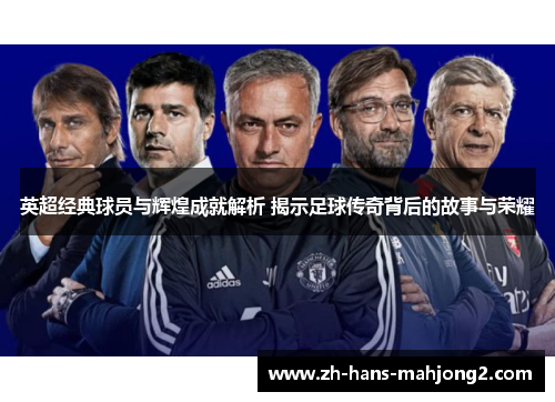 英超经典球员与辉煌成就解析 揭示足球传奇背后的故事与荣耀