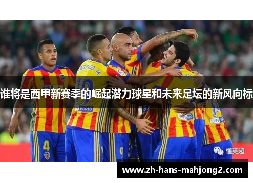 谁将是西甲新赛季的崛起潜力球星和未来足坛的新风向标