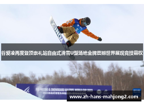 谷爱凌再度登顶崇礼站自由式滑雪U型场地金牌震撼世界展现竞技霸权