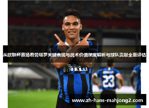 从欧联杯赛场看劳塔罗关键表现与战术价值深度解析与球队贡献全面评估