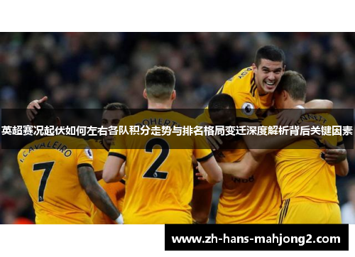 英超赛况起伏如何左右各队积分走势与排名格局变迁深度解析背后关键因素