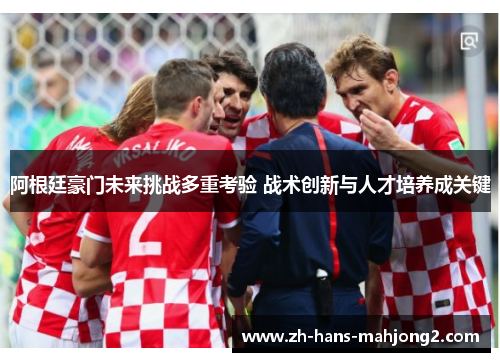 阿根廷豪门未来挑战多重考验 战术创新与人才培养成关键