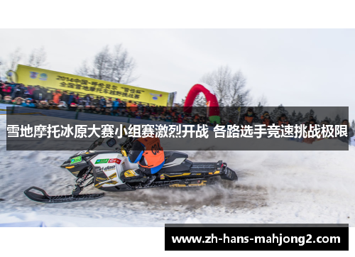 雪地摩托冰原大赛小组赛激烈开战 各路选手竞速挑战极限