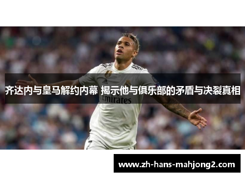 齐达内与皇马解约内幕 揭示他与俱乐部的矛盾与决裂真相