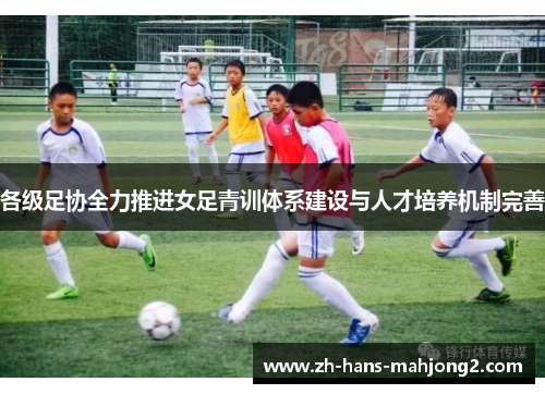 各级足协全力推进女足青训体系建设与人才培养机制完善