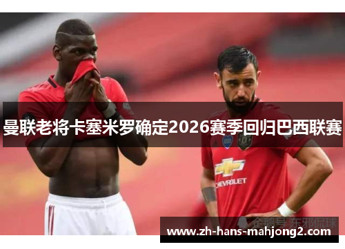 曼联老将卡塞米罗确定2026赛季回归巴西联赛