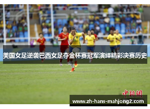 美国女足逆袭巴西女足夺金杯赛冠军演绎精彩决赛历史