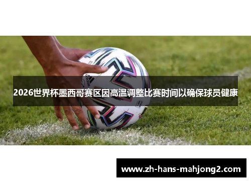 2026世界杯墨西哥赛区因高温调整比赛时间以确保球员健康