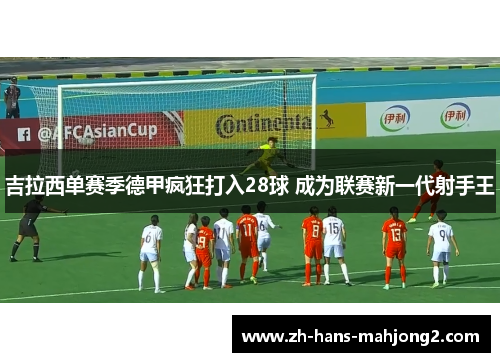 吉拉西单赛季德甲疯狂打入28球 成为联赛新一代射手王