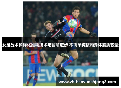女足战术多样化推动技术与智慧进步 不再单纯依赖身体素质较量