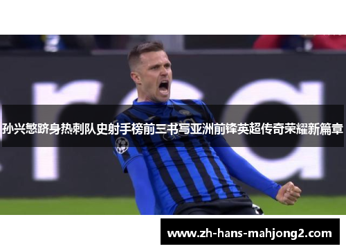 孙兴慜跻身热刺队史射手榜前三书写亚洲前锋英超传奇荣耀新篇章