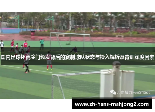 国内足球杯赛冷门频发背后的赛制球队状态与投入解析及青训深度因素