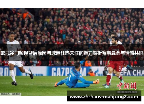 欧冠冷门频现背后原因与球迷狂热关注的魅力解析赛事悬念与情感共鸣